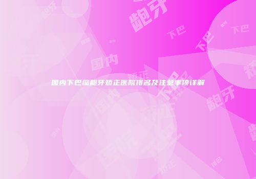 国内下巴缩龅牙矫正医院排名及注意事项详解