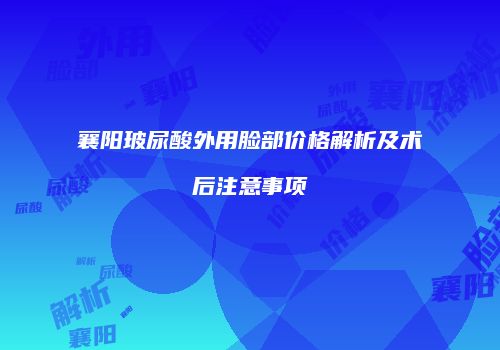 襄阳玻尿酸外用脸部价格解析及术后注意事项