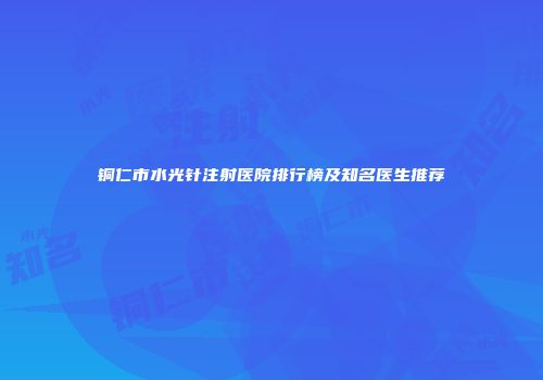 铜仁市水光针注射医院排行榜及知名医生推荐