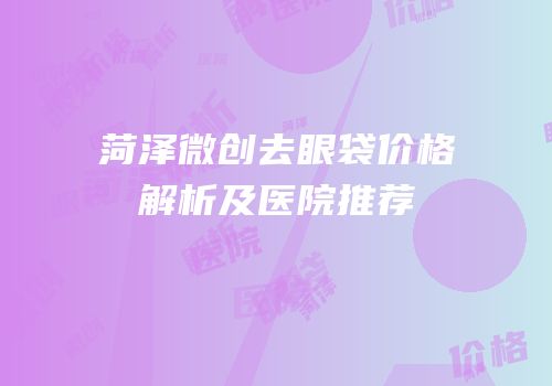 菏泽微创去眼袋价格解析及医院推荐