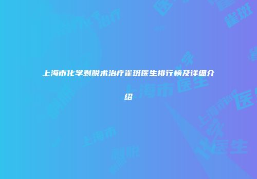 上海市化学剥脱术治疗雀斑医生排行榜及详细介绍