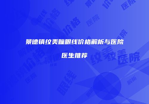 景德镇纹美瞳眼线价格解析与医院医生推荐