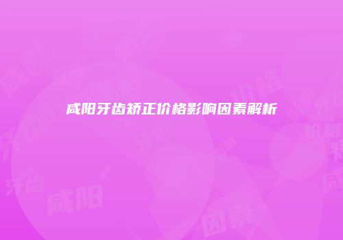 咸阳牙齿矫正价格影响因素解析