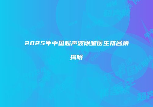 2025年中国超声波除皱医生排名榜揭晓