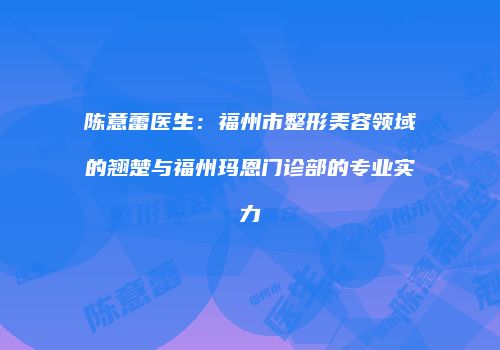 陈意蕾医生：福州市整形美容领域的翘楚与福州玛恩门诊部的专业实力