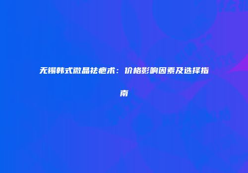 无锡韩式微晶祛疤术：价格影响因素及选择指南