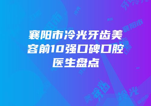 襄阳市冷光牙齿美容前10强口碑口腔医生盘点