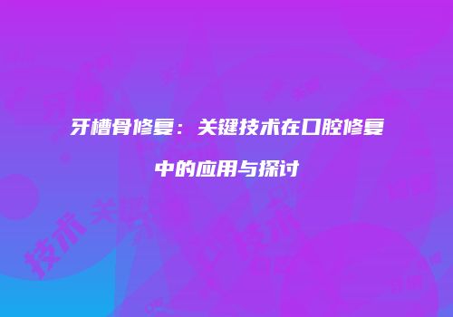 牙槽骨修复：关键技术在口腔修复中的应用与探讨