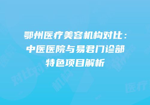 鄂州医疗美容机构对比：中医医院与易君门诊部特色项目解析