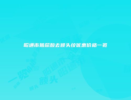 昭通市玻尿酸去额头纹优惠价格一览