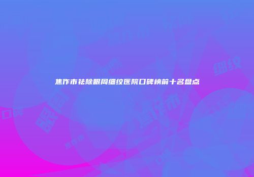 焦作市祛除眼周细纹医院口碑榜前十名盘点