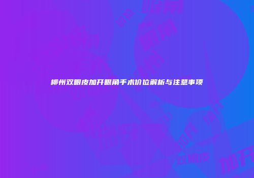柳州双眼皮加开眼角手术价位解析与注意事项
