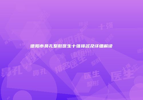 德阳市鼻孔整形医生十强排名及详细解读