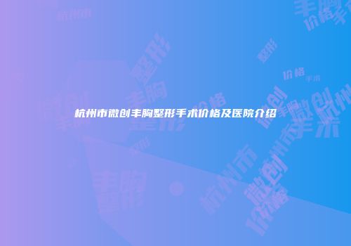 杭州市微创丰胸整形手术价格及医院介绍
