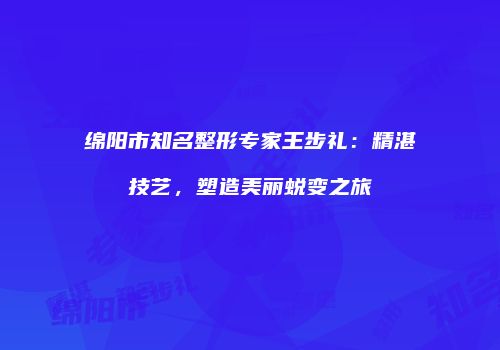 绵阳市知名整形专家王步礼：精湛技艺，塑造美丽蜕变之旅