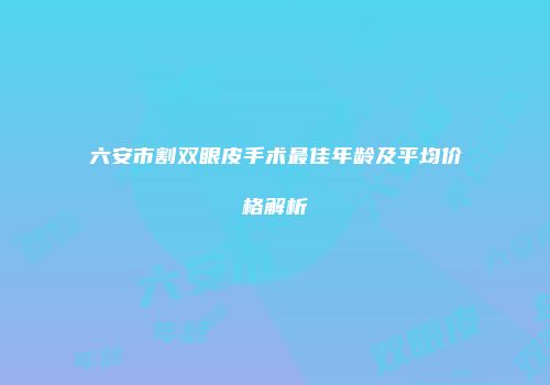 六安市割双眼皮手术最佳年龄及平均价格解析