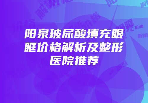 阳泉玻尿酸填充眼眶价格解析及整形医院推荐