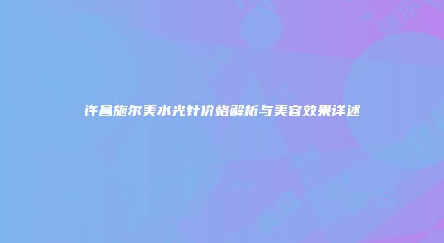 许昌施尔美水光针价格解析与美容效果详述