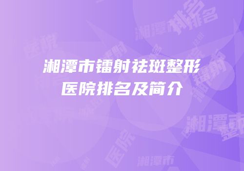 湘潭市镭射祛斑整形医院排名及简介
