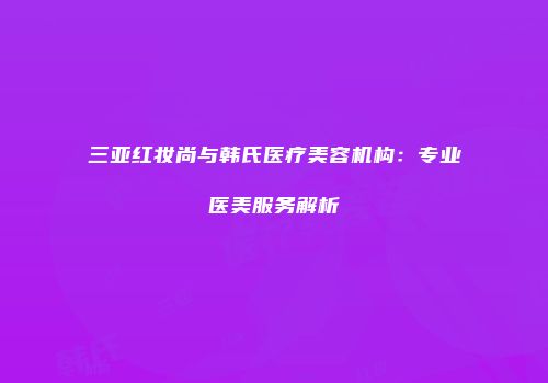 三亚红妆尚与韩氏医疗美容机构：专业医美服务解析