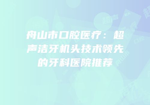 舟山市口腔医疗：超声洁牙机头技术领先的牙科医院推荐