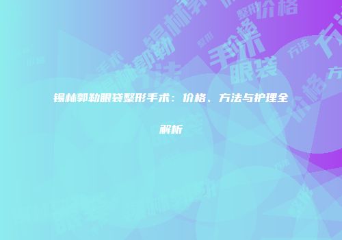 锡林郭勒眼袋整形手术：价格、方法与护理全解析