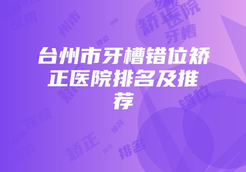台州市牙槽错位矫正医院排名及推荐