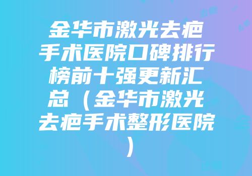 金华市激光去疤手术医院口碑排行榜前十强更新汇总（金华市激光去疤手术整形医院）