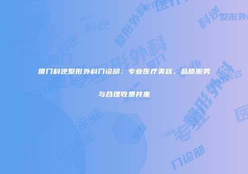厦门科逆整形外科门诊部：专业医疗美容，品质服务与合理收费并重