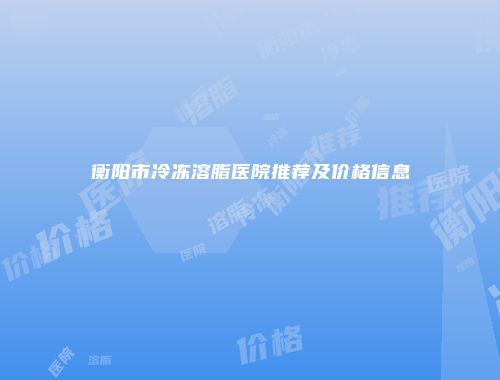 衡阳市冷冻溶脂医院推荐及价格信息