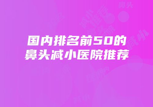 国内排名前50的鼻头减小医院推荐