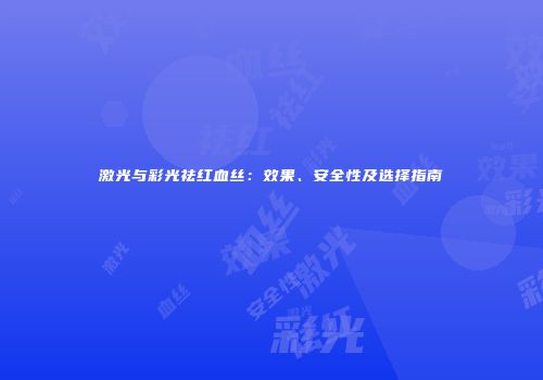 激光与彩光祛红血丝：效果、安全性及选择指南