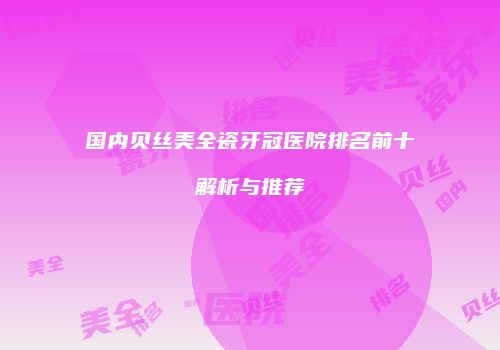国内贝丝美全瓷牙冠医院排名前十解析与推荐