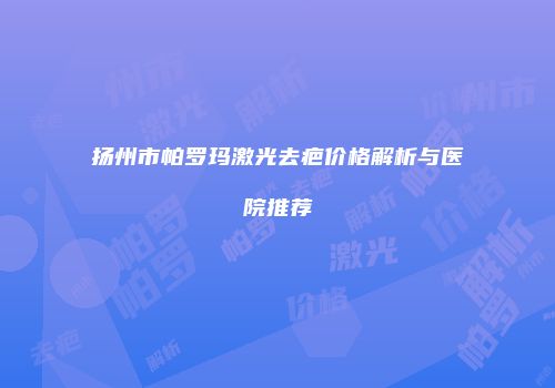 扬州市帕罗玛激光去疤价格解析与医院推荐