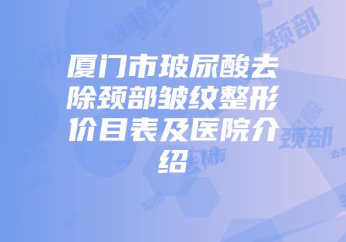 厦门市玻尿酸去除颈部皱纹整形价目表及医院介绍