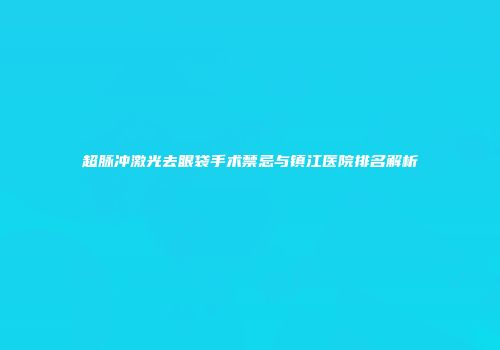 超脉冲激光去眼袋手术禁忌与镇江医院排名解析