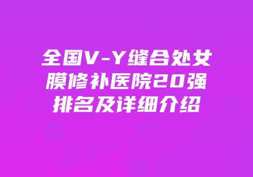 全国V-Y缝合处女膜修补医院20强排名及详细介绍