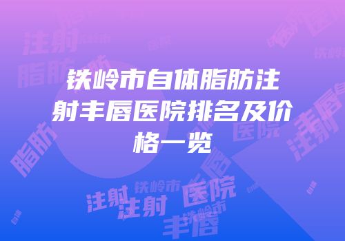 铁岭市自体脂肪注射丰唇医院排名及价格一览