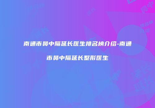 南通市鼻中隔延长医生排名榜介绍-南通市鼻中隔延长整形医生