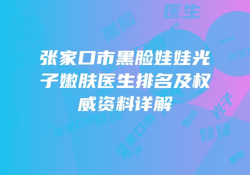 张家口市黑脸娃娃光子嫩肤医生排名及权威资料详解