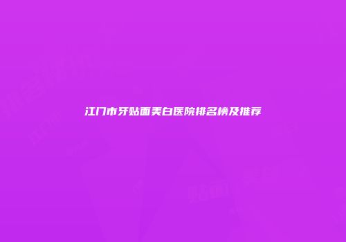 江门市牙贴面美白医院排名榜及推荐