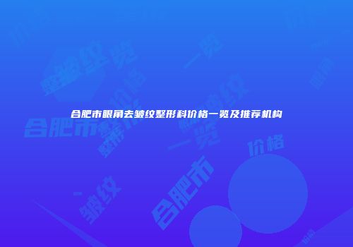 合肥市眼角去皱纹整形科价格一览及推荐机构