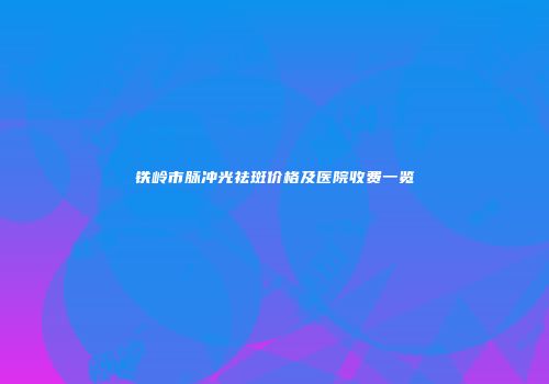 铁岭市脉冲光祛斑价格及医院收费一览