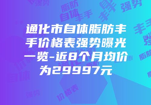 通化市自体脂肪丰手价格表强势曝光一览-近8个月均价为29997元
