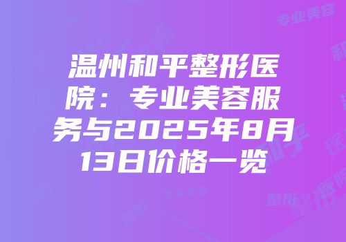 温州和平整形医院：专业美容服务与2025年8月13日价格一览