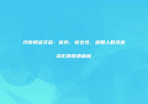 济南烤瓷牙冠：优势、安全性、适用人群及寿命影响因素解析