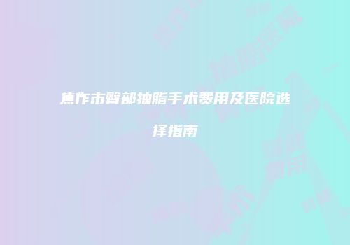 焦作市臀部抽脂手术费用及医院选择指南