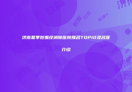 济南夏季妊娠纹消除医院排名TOP10及名医介绍