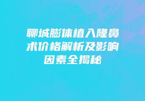 聊城膨体植入隆鼻术价格解析及影响因素全揭秘