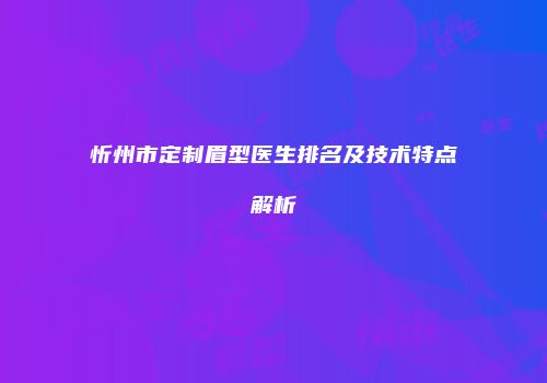 忻州市定制眉型医生排名及技术特点解析